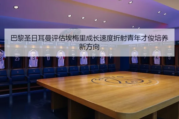 巴黎圣日耳曼评估埃梅里成长速度折射青年才俊培养新方向