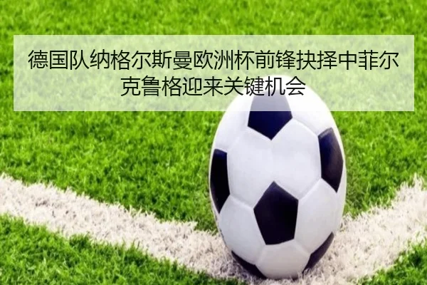 德国队纳格尔斯曼欧洲杯前锋抉择中菲尔克鲁格迎来关键机会