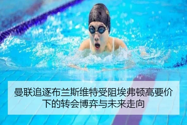 曼联追逐布兰斯维特受阻埃弗顿高要价下的转会博弈与未来走向