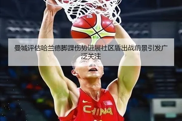曼城评估哈兰德脚踝伤势进展社区盾出战前景引发广泛关注