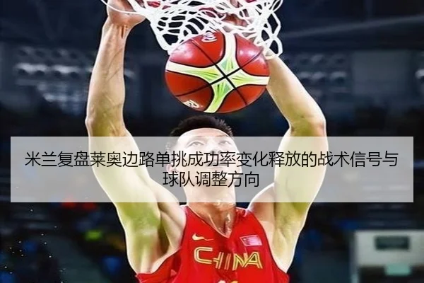 米兰复盘莱奥边路单挑成功率变化释放的战术信号与球队调整方向