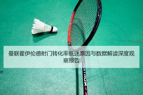 曼联霍伊伦德射门转化率低迷原因与数据解读深度观察报告