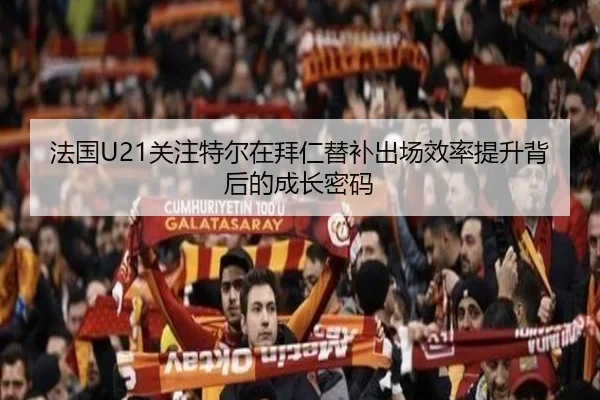 法国U21关注特尔在拜仁替补出场效率提升背后的成长密码