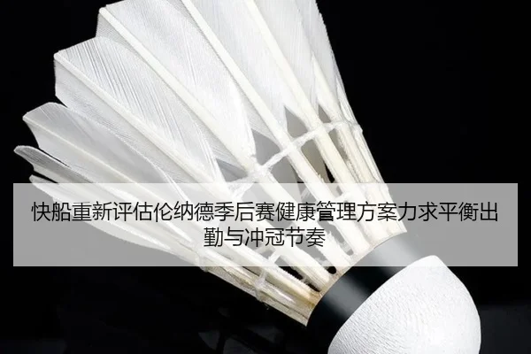快船重新评估伦纳德季后赛健康管理方案力求平衡出勤与冲冠节奏