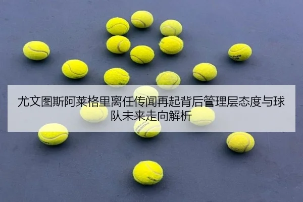 尤文图斯阿莱格里离任传闻再起背后管理层态度与球队未来走向解析