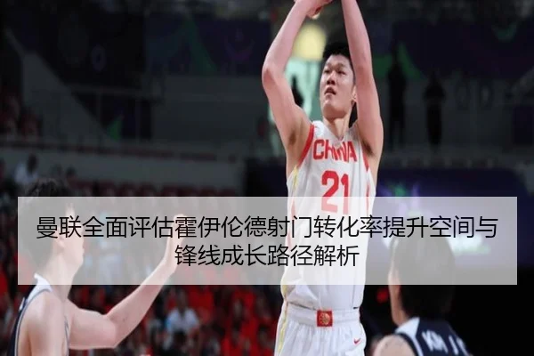 曼联全面评估霍伊伦德射门转化率提升空间与锋线成长路径解析