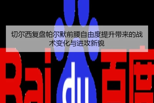 切尔西复盘帕尔默前腰自由度提升带来的战术变化与进攻新貌